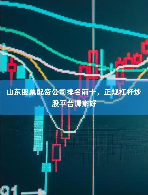 山东股票配资公司排名前十，正规杠杆炒股平台哪家好
