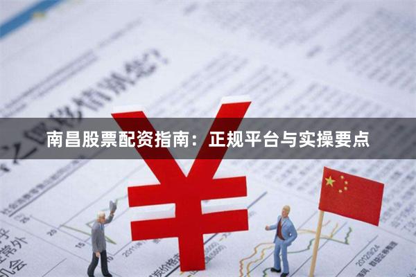 南昌股票配资指南：正规平台与实操要点