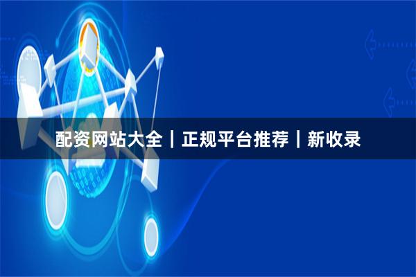 配资网站大全｜正规平台推荐｜新收录