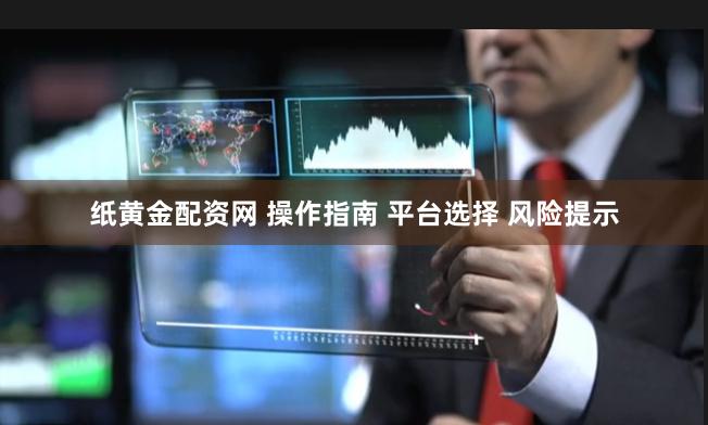 纸黄金配资网 操作指南 平台选择 风险提示
