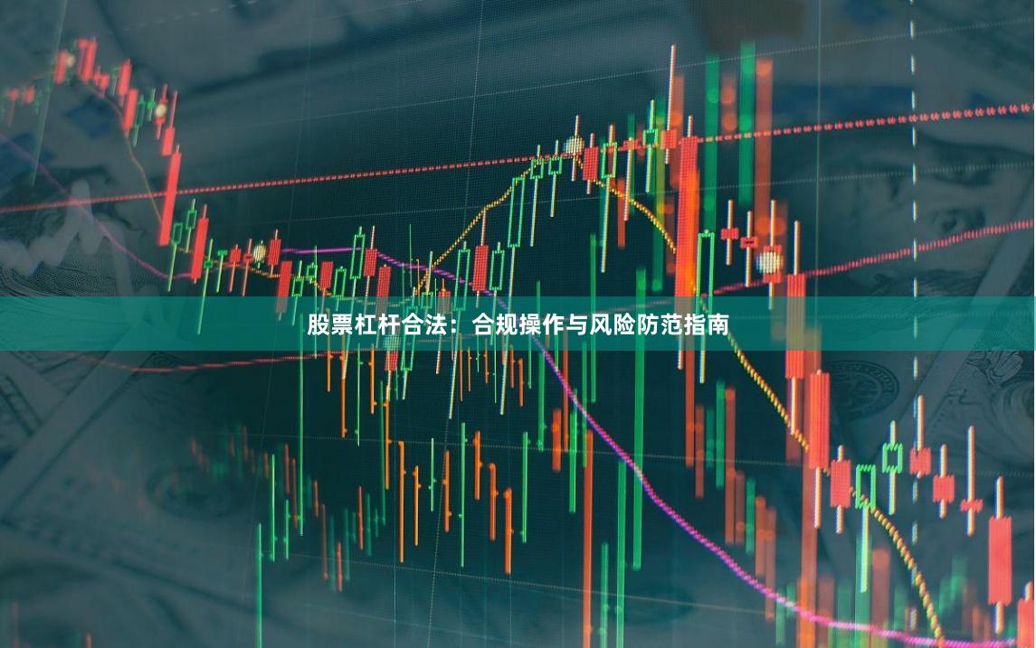 股票杠杆合法：合规操作与风险防范指南