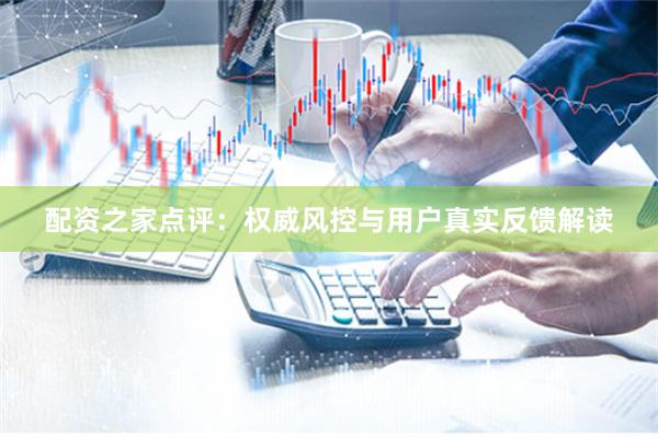 配资之家点评：权威风控与用户真实反馈解读