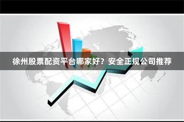 徐州股票配资平台哪家好？安全正规公司推荐