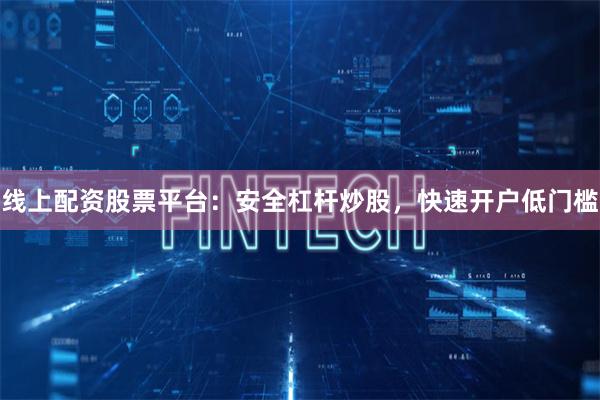 线上配资股票平台：安全杠杆炒股，快速开户低门槛