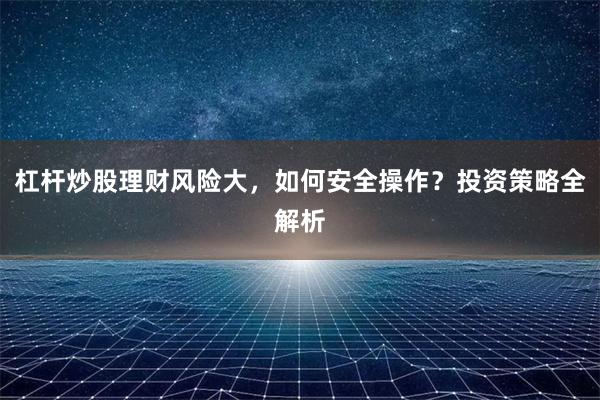杠杆炒股理财风险大，如何安全操作？投资策略全解析
