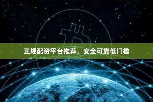 正规配资平台推荐，安全可靠低门槛