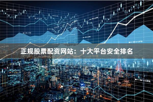 正规股票配资网站：十大平台安全排名