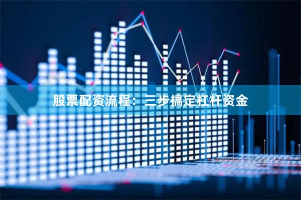 股票配资流程:三步搞定杠杆资金