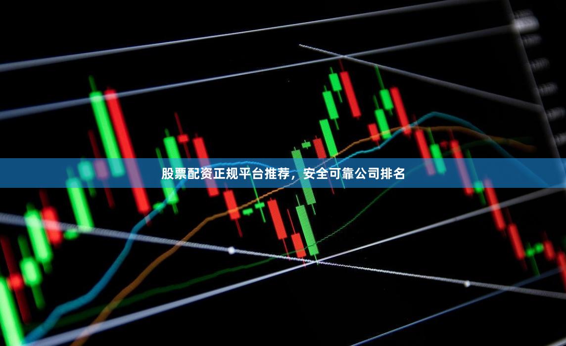 股票配资正规平台推荐,安全可靠公司排名
