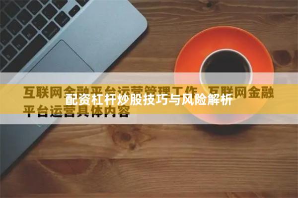 配资杠杆炒股技巧与风险解析
