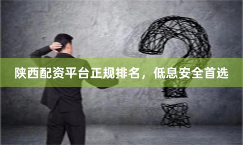 陕西配资平台正规排名，低息安全首选