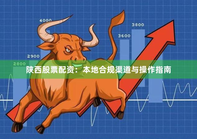 陕西股票配资:本地合规渠道与操作指南