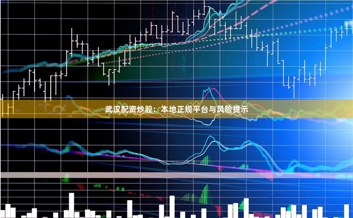 武汉配资炒股：本地正规平台与风险提示