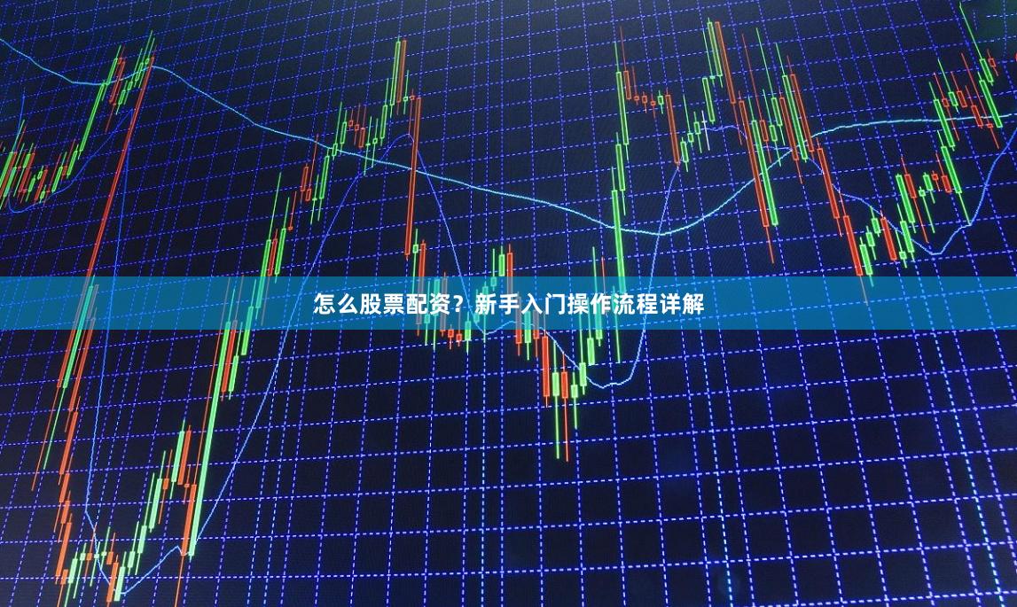怎么股票配资？新手入门操作流程详解