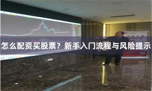 怎么配资买股票？新手入门流程与风险提示