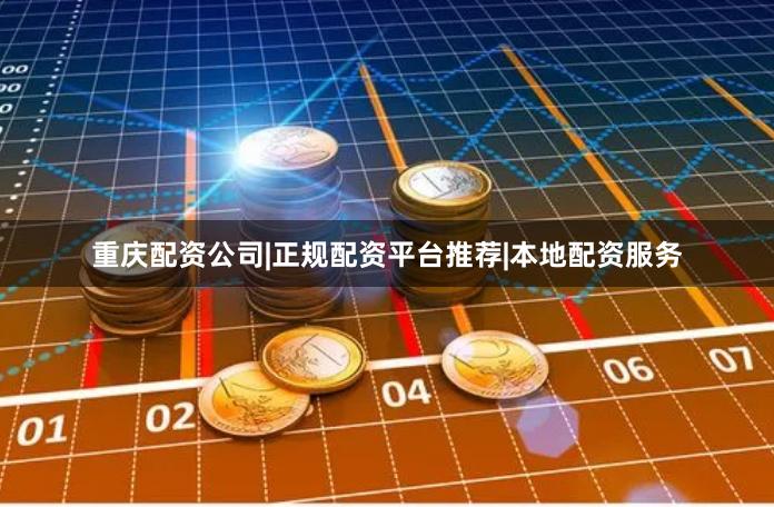 重庆配资公司|正规配资平台推荐|本地配资服务